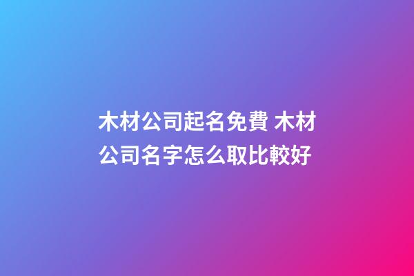 木材公司起名免費 木材公司名字怎么取比較好-第1張-公司起名-玄機派